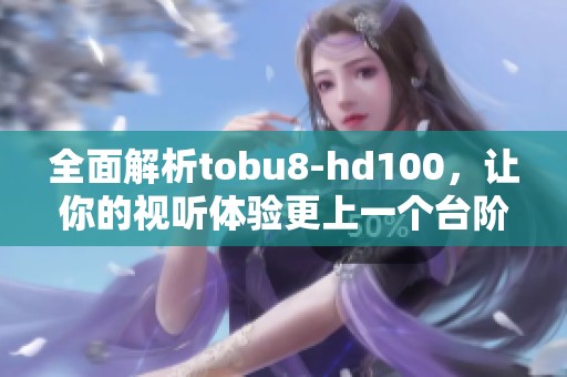 全面解析tobu8-hd100，让你的视听体验更上一个台阶