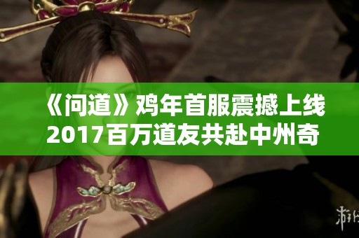 《问道》鸡年首服震撼上线 2017百万道友共赴中州奇幻之战