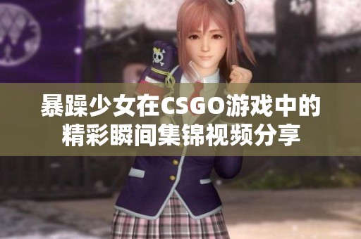 暴躁少女在CSGO游戏中的精彩瞬间集锦视频分享