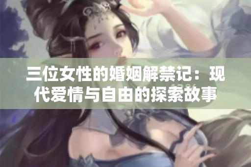 三位女性的婚姻解禁记：现代爱情与自由的探索故事