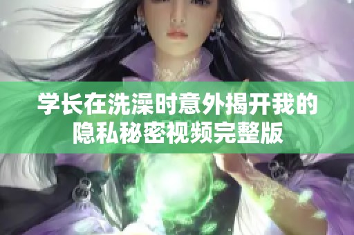 学长在洗澡时意外揭开我的隐私秘密视频完整版