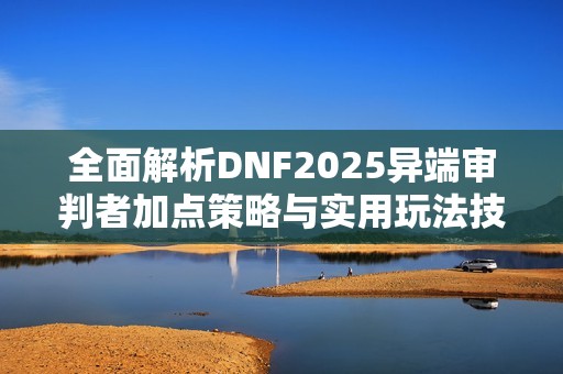 全面解析DNF2025异端审判者加点策略与实用玩法技巧指南