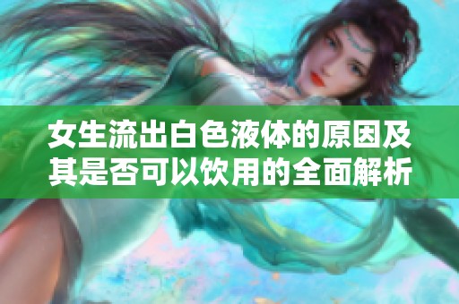 女生流出白色液体的原因及其是否可以饮用的全面解析