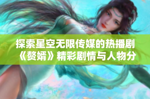 探索星空无限传媒的热播剧《赘婿》精彩剧情与人物分析