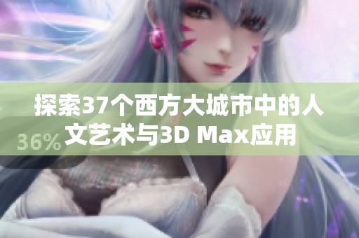 探索37个西方大城市中的人文艺术与3D Max应用