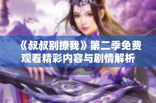 《叔叔别撩我》第二季免费观看精彩内容与剧情解析