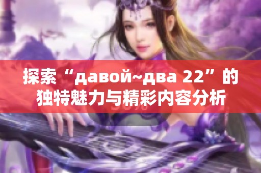 探索“давой~два 22”的独特魅力与精彩内容分析