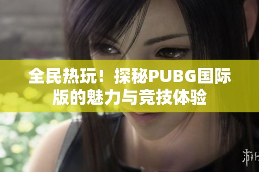 全民热玩！探秘PUBG国际版的魅力与竞技体验