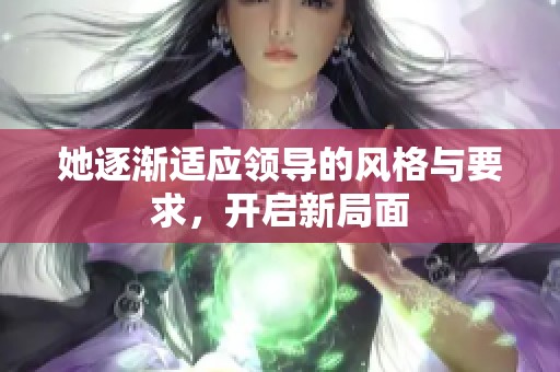 她逐渐适应领导的风格与要求，开启新局面