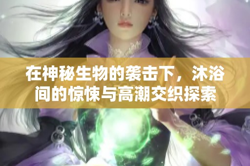 在神秘生物的袭击下，沐浴间的惊悚与高潮交织探索