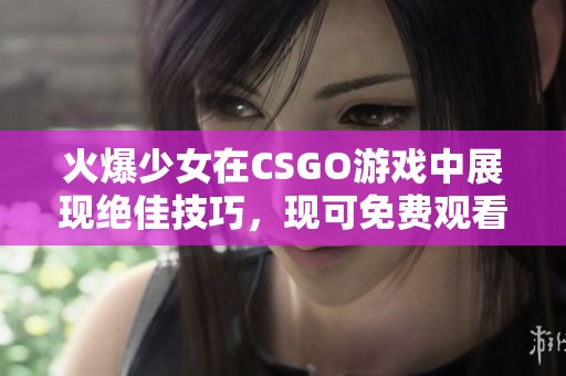 火爆少女在CSGO游戏中展现绝佳技巧，现可免费观看