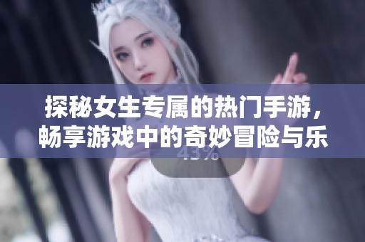 探秘女生专属的热门手游，畅享游戏中的奇妙冒险与乐趣