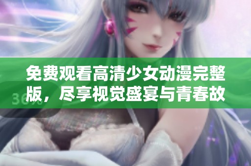 免费观看高清少女动漫完整版，尽享视觉盛宴与青春故事