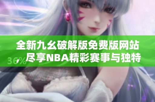 全新九幺破解版免费版网站，尽享NBA精彩赛事与独特体验