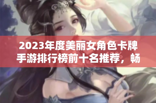 2023年度美丽女角色卡牌手游排行榜前十名推荐，畅享视觉与策略双重体验