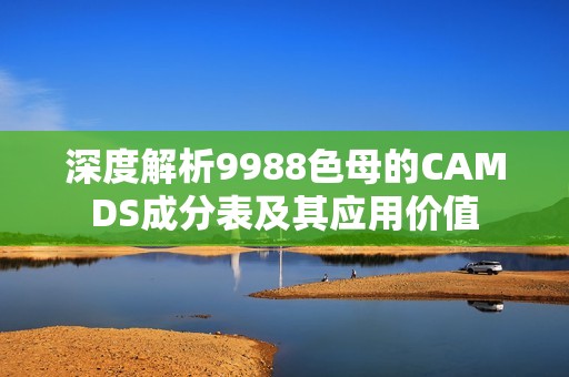 深度解析9988色母的CAMDS成分表及其应用价值