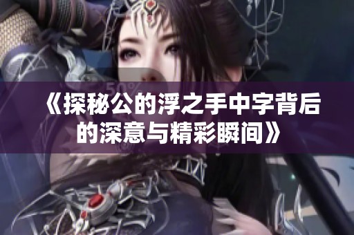 《探秘公的浮之手中字背后的深意与精彩瞬间》