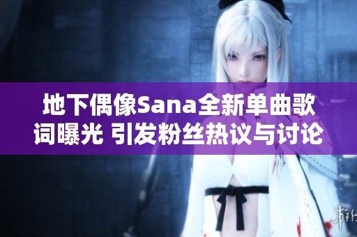 地下偶像Sana全新单曲歌词曝光 引发粉丝热议与讨论