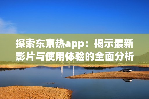 探索东京热app：揭示最新影片与使用体验的全面分析