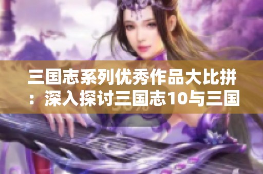 三国志系列优秀作品大比拼：深入探讨三国志10与三国志8的策略与玩法差异