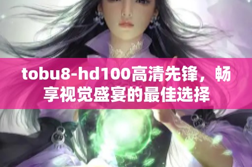 tobu8-hd100高清先锋，畅享视觉盛宴的最佳选择