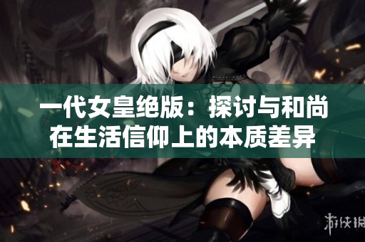 一代女皇绝版：探讨与和尚在生活信仰上的本质差异