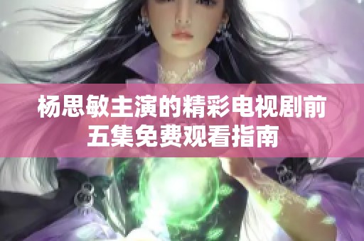 杨思敏主演的精彩电视剧前五集免费观看指南