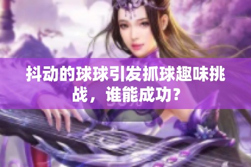 抖动的球球引发抓球趣味挑战，谁能成功？