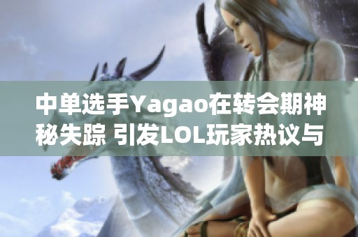 中单选手Yagao在转会期神秘失踪 引发LOL玩家热议与猜测