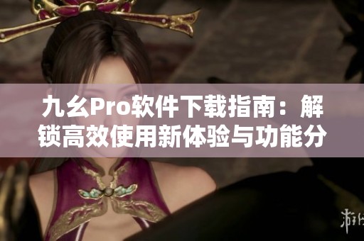 九幺Pro软件下载指南：解锁高效使用新体验与功能分析