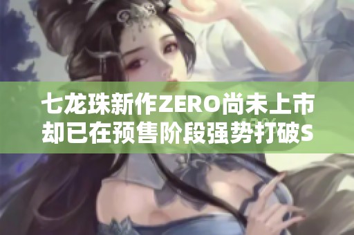 七龙珠新作ZERO尚未上市却已在预售阶段强势打破Steam多项记录引发关注