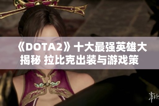 《DOTA2》十大最强英雄大揭秘 拉比克出装与游戏策略分析解析