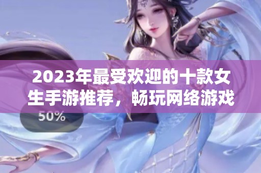 2023年最受欢迎的十款女生手游推荐，畅玩网络游戏尽在其中