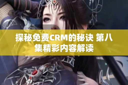 探秘免费CRM的秘诀 第八集精彩内容解读