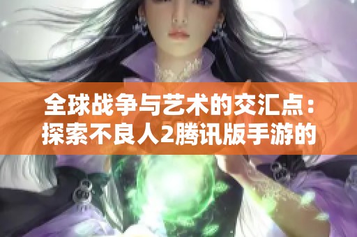 全球战争与艺术的交汇点：探索不良人2腾讯版手游的魅力与冲突博弈