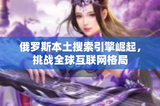 俄罗斯本土搜索引擎崛起，挑战全球互联网格局