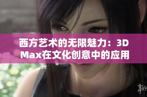 西方艺术的无限魅力：3D Max在文化创意中的应用与探索