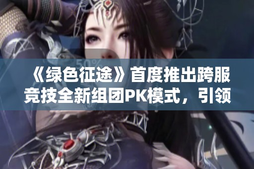 《绿色征途》首度推出跨服竞技全新组团PK模式，引领穿越战争的巅峰对决体验