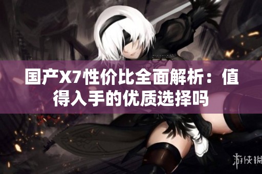 国产X7性价比全面解析：值得入手的优质选择吗