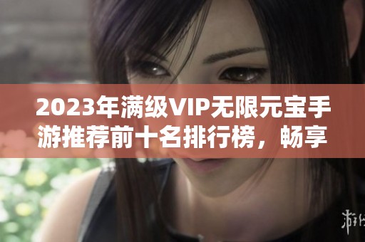 2023年满级VIP无限元宝手游推荐前十名排行榜，畅享无限游戏乐趣与体验