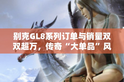 别克GL8系列订单与销量双双超万，传奇“大单品”风光依旧持续发力