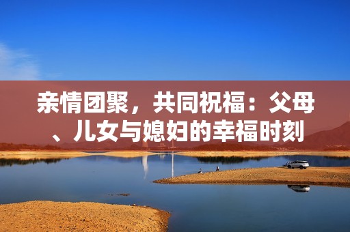 亲情团聚，共同祝福：父母、儿女与媳妇的幸福时刻