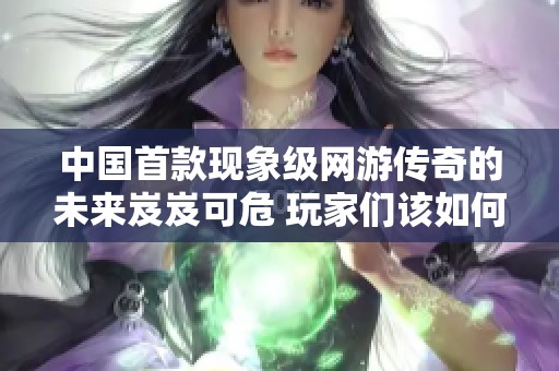 中国首款现象级网游传奇的未来岌岌可危 玩家们该如何应对这一变局