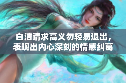 白洁请求高义勿轻易退出，表现出内心深刻的情感纠葛