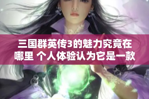 三国群英传3的魅力究竟在哪里 个人体验认为它是一款值得一玩的优秀游戏