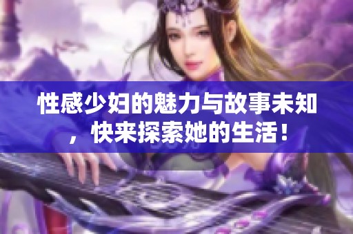 性感少妇的魅力与故事未知，快来探索她的生活！