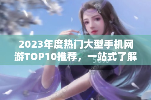 2023年度热门大型手机网游TOP10推荐，一站式了解手游排行榜前十名游戏选择