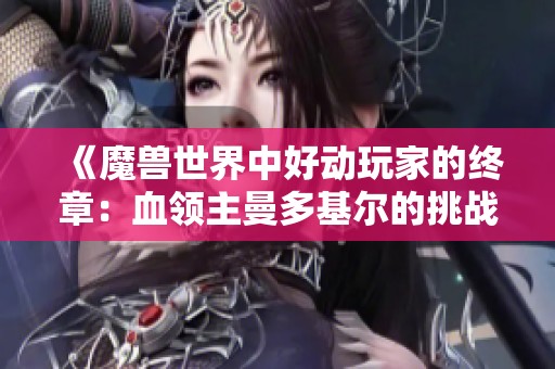 《魔兽世界中好动玩家的终章：血领主曼多基尔的挑战与冒险》