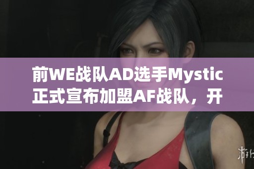 前WE战队AD选手Mystic正式宣布加盟AF战队，开启全新职业篇章！