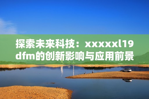 探索未来科技：xxxxxl19dfm的创新影响与应用前景